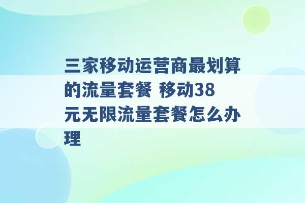 三家移动运营商最划算的流量套餐 移动38元无限流量套餐怎么办理 -第1张图片-电信联通移动号卡网