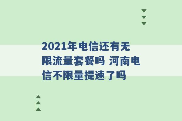 2021年电信还有无限流量套餐吗 河南电信不限量提速了吗 -第1张图片-电信联通移动号卡网