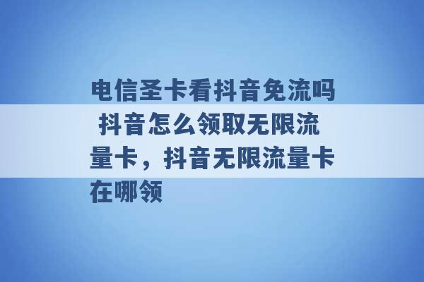 电信圣卡看抖音免流吗 抖音怎么领取无限流量卡，抖音无限流量卡在哪领 -第1张图片-电信联通移动号卡网