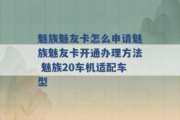 魅族魅友卡怎么申请魅族魅友卡开通办理方法 魅族20车机适配车型 -第1张图片-电信联通移动号卡网