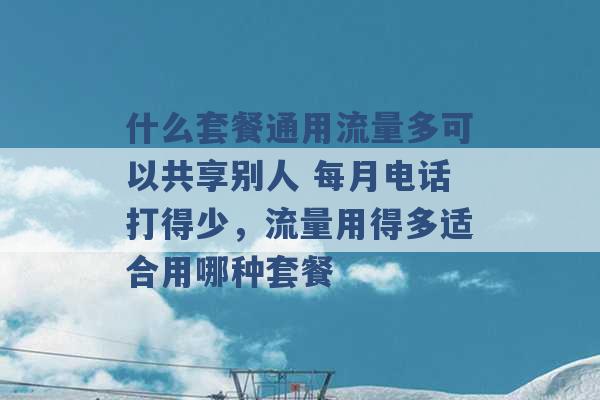 什么套餐通用流量多可以共享别人 每月电话打得少，流量用得多适合用哪种套餐 -第1张图片-电信联通移动号卡网