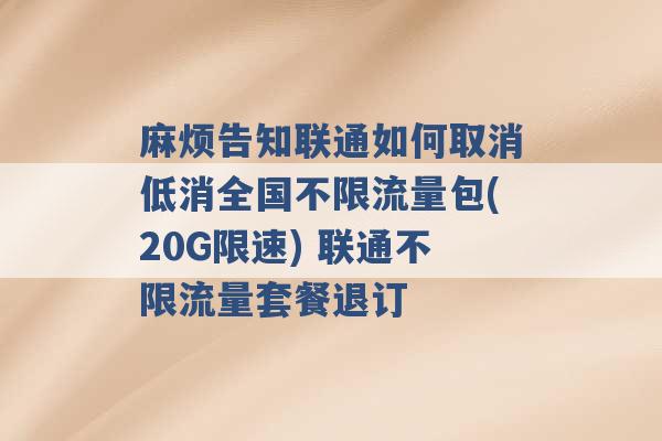 麻烦告知联通如何取消低消全国不限流量包(20G限速) 联通不限流量套餐退订 -第1张图片-电信联通移动号卡网