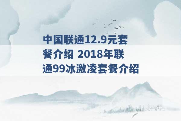 中国联通12.9元套餐介绍 2018年联通99冰激凌套餐介绍 -第1张图片-电信联通移动号卡网