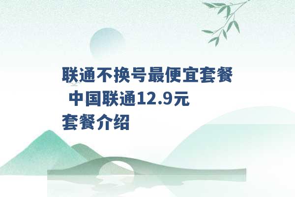 联通不换号最便宜套餐 中国联通12.9元套餐介绍 -第1张图片-电信联通移动号卡网