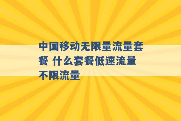 中国移动无限量流量套餐 什么套餐低速流量不限流量 -第1张图片-电信联通移动号卡网