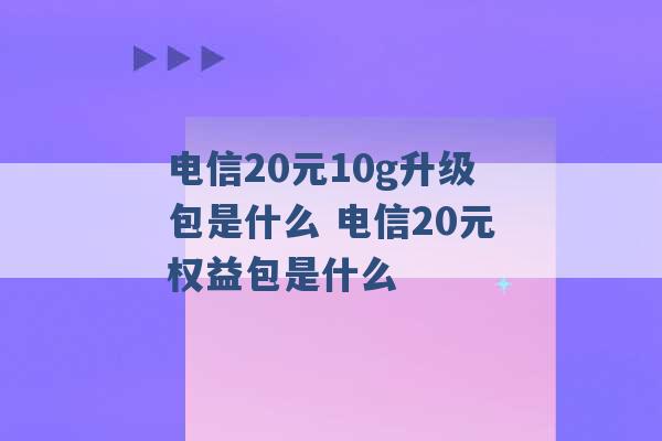 电信20元10g升级包是什么 电信20元权益包是什么 -第1张图片-电信联通移动号卡网