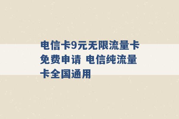 电信卡9元无限流量卡免费申请 电信纯流量卡全国通用 -第1张图片-电信联通移动号卡网