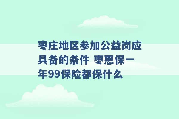 枣庄地区参加公益岗应具备的条件 枣惠保一年99保险都保什么 -第1张图片-电信联通移动号卡网