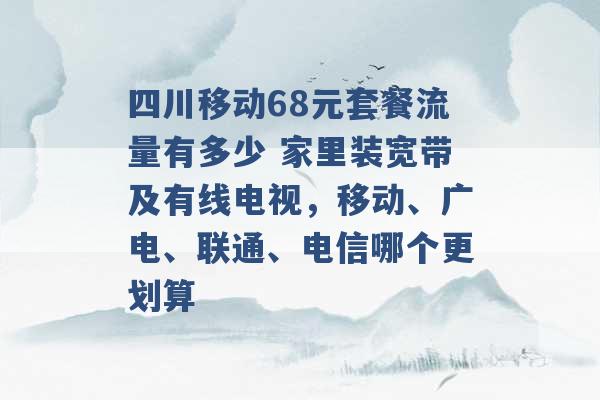 四川移动68元套餐流量有多少 家里装宽带及有线电视，移动、广电、联通、电信哪个更划算 -第1张图片-电信联通移动号卡网