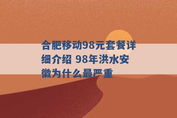 合肥移动98元套餐详细介绍 98年洪水安徽为什么最严重 -第1张图片-电信联通移动号卡网