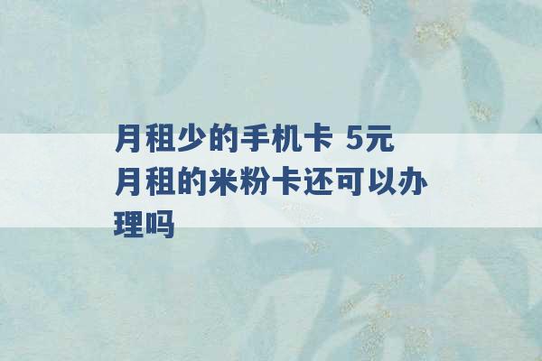 月租少的手机卡 5元月租的米粉卡还可以办理吗 -第1张图片-电信联通移动号卡网