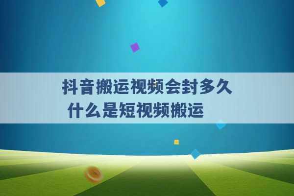 抖音搬运视频会封多久 什么是短视频搬运 -第1张图片-电信联通移动号卡网