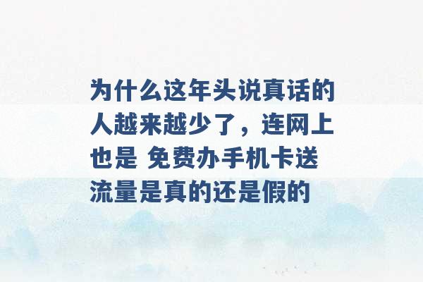 为什么这年头说真话的人越来越少了，连网上也是 免费办手机卡送流量是真的还是假的 -第1张图片-电信联通移动号卡网