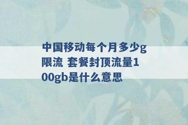 中国移动每个月多少g限流 套餐封顶流量100gb是什么意思 -第1张图片-电信联通移动号卡网