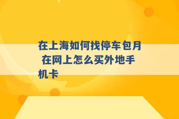 在上海如何找停车包月 在网上怎么买外地手机卡 -第1张图片-电信联通移动号卡网