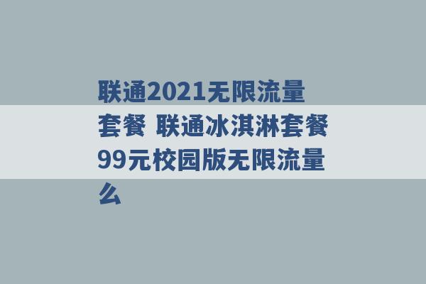 联通2021无限流量套餐 联通冰淇淋套餐99元校园版无限流量么 -第1张图片-电信联通移动号卡网