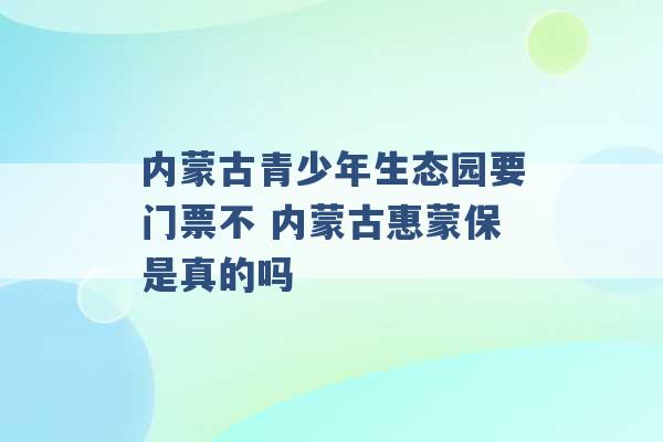 内蒙古青少年生态园要门票不 内蒙古惠蒙保是真的吗 -第1张图片-电信联通移动号卡网