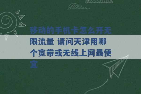 移动的手机卡怎么开无限流量 请问天津用哪个宽带或无线上网最便宜 -第1张图片-电信联通移动号卡网