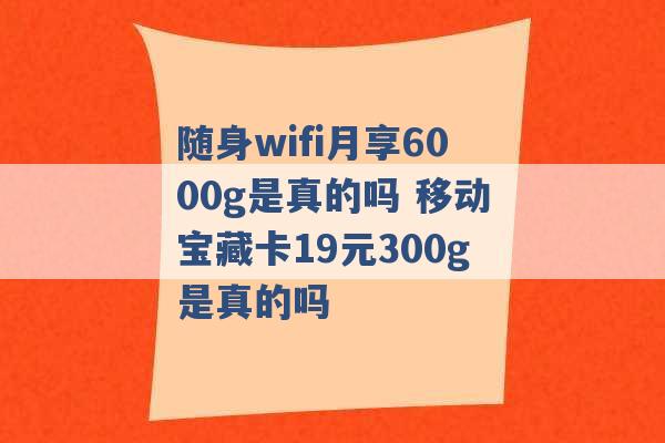 随身wifi月享6000g是真的吗 移动宝藏卡19元300g是真的吗 -第1张图片-电信联通移动号卡网