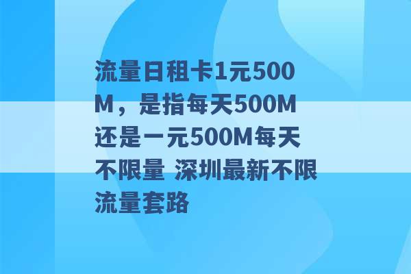 流量日租卡1元500M，是指每天500M还是一元500M每天不限量 深圳最新不限流量套路 -第1张图片-电信联通移动号卡网