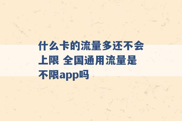 什么卡的流量多还不会上限 全国通用流量是不限app吗 -第1张图片-电信联通移动号卡网