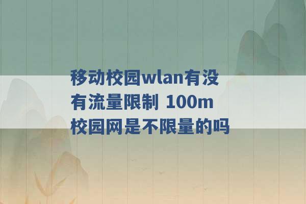 移动校园wlan有没有流量限制 100m校园网是不限量的吗 -第1张图片-电信联通移动号卡网