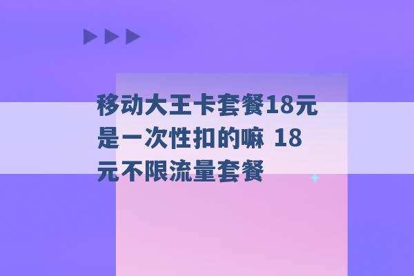 移动大王卡套餐18元是一次性扣的嘛 18元不限流量套餐 -第1张图片-电信联通移动号卡网