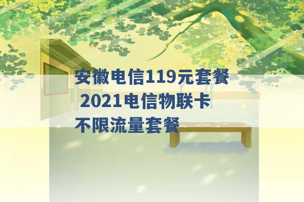 安徽电信119元套餐 2021电信物联卡不限流量套餐 -第1张图片-电信联通移动号卡网