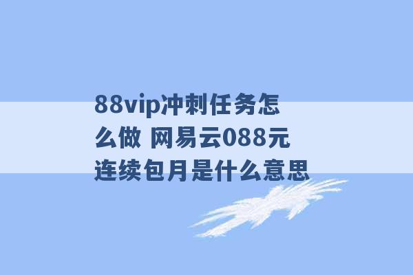 88vip冲刺任务怎么做 网易云088元连续包月是什么意思 -第1张图片-电信联通移动号卡网