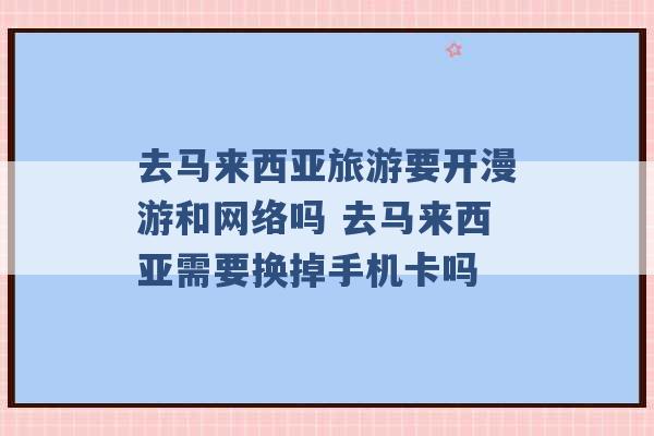 去马来西亚旅游要开漫游和网络吗 去马来西亚需要换掉手机卡吗 -第1张图片-电信联通移动号卡网