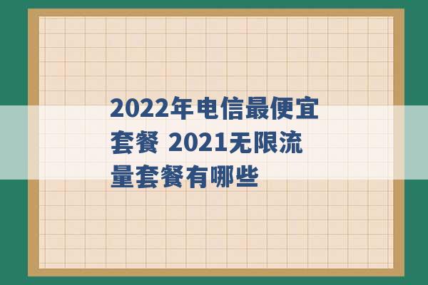 2022年电信最便宜套餐 2021无限流量套餐有哪些 -第1张图片-电信联通移动号卡网