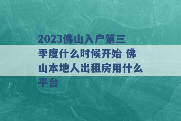 2023佛山入户第三季度什么时候开始 佛山本地人出租房用什么平台 -第1张图片-电信联通移动号卡网