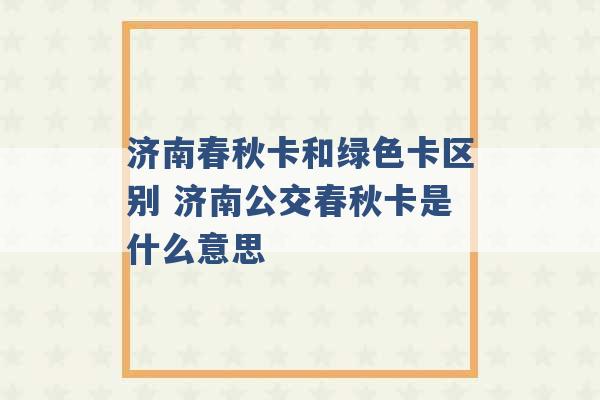 济南春秋卡和绿色卡区别 济南公交春秋卡是什么意思 -第1张图片-电信联通移动号卡网