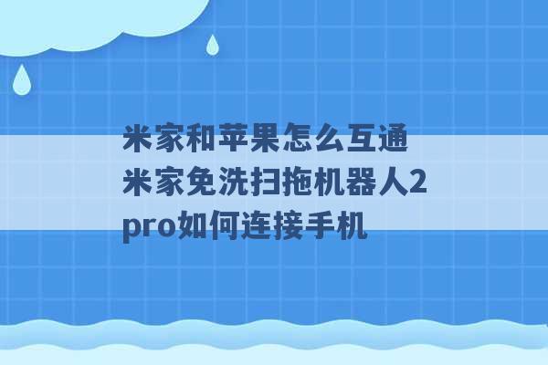 米家和苹果怎么互通 米家免洗扫拖机器人2pro如何连接手机 -第1张图片-电信联通移动号卡网