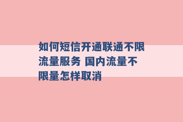 如何短信开通联通不限流量服务 国内流量不限量怎样取消 -第1张图片-电信联通移动号卡网