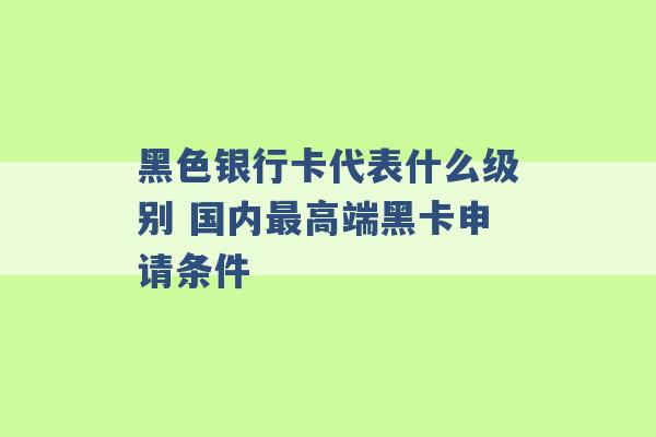 黑色银行卡代表什么级别 国内最高端黑卡申请条件 -第1张图片-电信联通移动号卡网