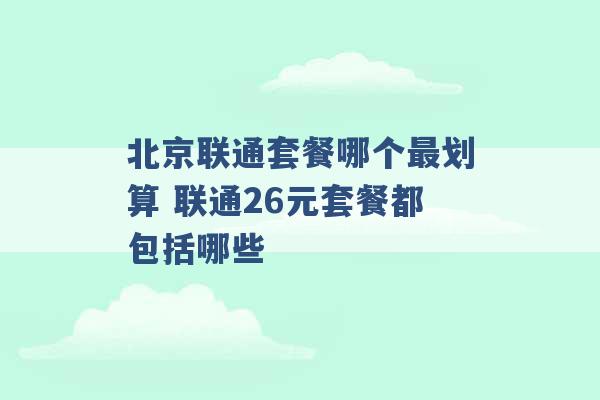 北京联通套餐哪个最划算 联通26元套餐都包括哪些 -第1张图片-电信联通移动号卡网