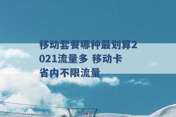 移动套餐哪种最划算2021流量多 移动卡省内不限流量 -第1张图片-电信联通移动号卡网