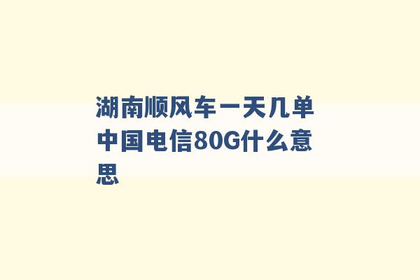 湖南顺风车一天几单 中国电信80G什么意思 -第1张图片-电信联通移动号卡网