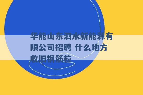 华能山东泗水新能源有限公司招聘 什么地方收旧钢筋粒 -第1张图片-电信联通移动号卡网