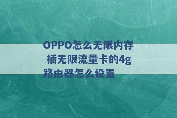 OPPO怎么无限内存 插无限流量卡的4g路由器怎么设置 -第1张图片-电信联通移动号卡网