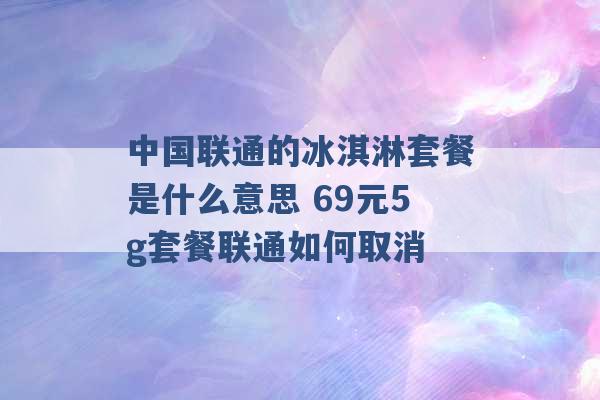 中国联通的冰淇淋套餐是什么意思 69元5g套餐联通如何取消 -第1张图片-电信联通移动号卡网