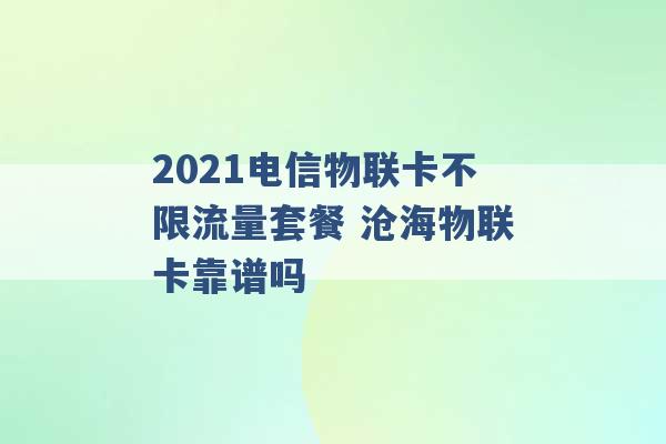 2021电信物联卡不限流量套餐 沧海物联卡靠谱吗 -第1张图片-电信联通移动号卡网