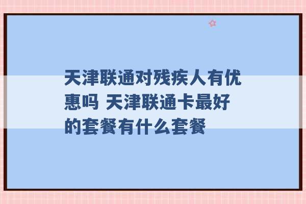 天津联通对残疾人有优惠吗 天津联通卡最好的套餐有什么套餐 -第1张图片-电信联通移动号卡网