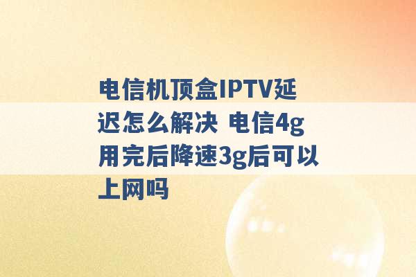 电信机顶盒IPTV延迟怎么解决 电信4g用完后降速3g后可以上网吗 -第1张图片-电信联通移动号卡网