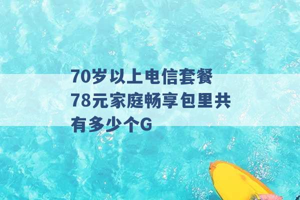 70岁以上电信套餐 78元家庭畅享包里共有多少个G -第1张图片-电信联通移动号卡网