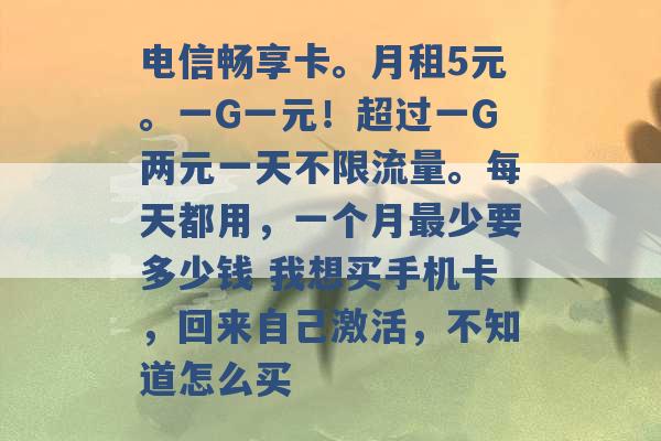 电信畅享卡。月租5元。一G一元！超过一G两元一天不限流量。每天都用，一个月最少要多少钱 我想买手机卡，回来自己激活，不知道怎么买 -第1张图片-电信联通移动号卡网