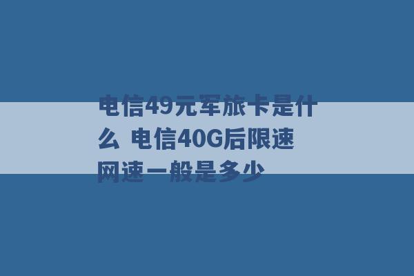 电信49元军旅卡是什么 电信40G后限速网速一般是多少 -第1张图片-电信联通移动号卡网