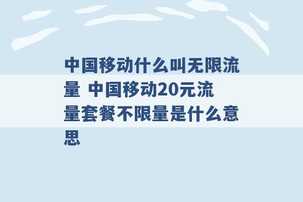 中国移动什么叫无限流量 中国移动20元流量套餐不限量是什么意思 -第1张图片-电信联通移动号卡网