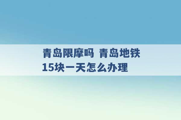 青岛限摩吗 青岛地铁15块一天怎么办理 -第1张图片-电信联通移动号卡网